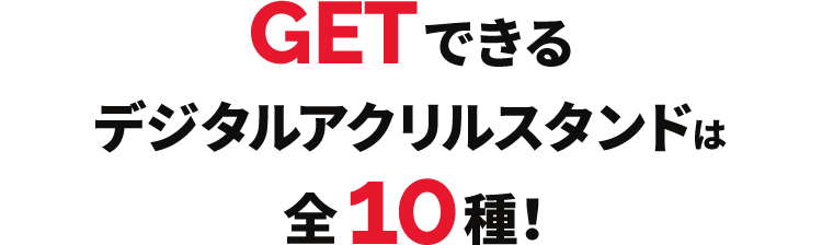 GETできるデジタルアクリルスタンドは全10種！